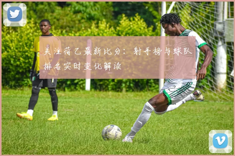 关注荷乙最新比分:射手榜与球队排名实时变化解读