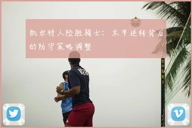 凯尔特人险胜骑士:末节逆转背后的防守策略调整