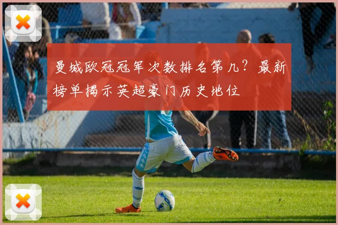 曼城欧冠冠军次数排名第几?最新榜单揭示英超豪门历史地位