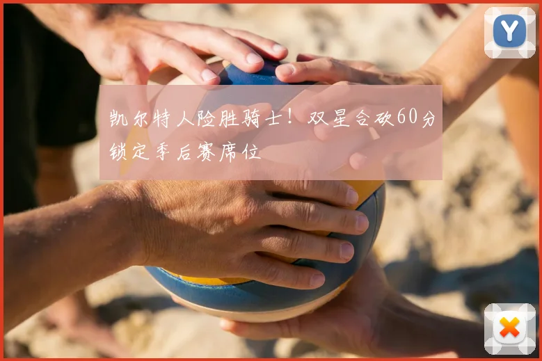 凯尔特人险胜骑士!双星合砍60分锁定季后赛席位