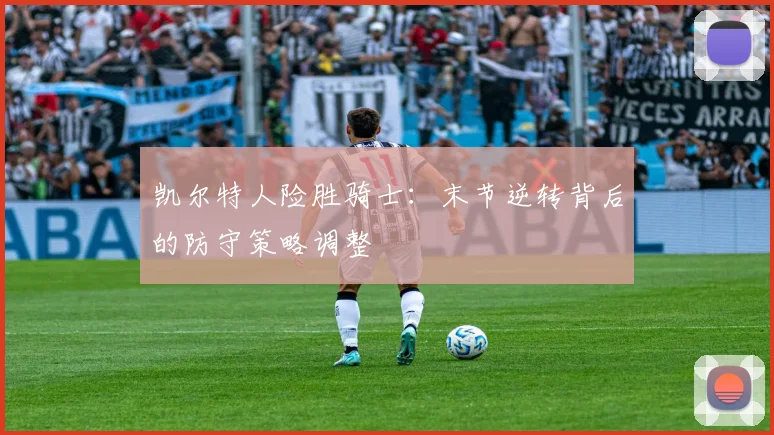 凯尔特人险胜骑士:末节逆转背后的防守策略调整